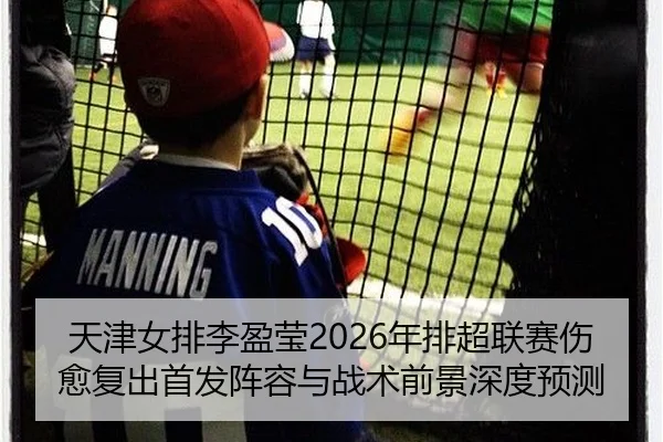 天津女排李盈莹2026年排超联赛伤愈复出首发阵容与战术前景深度预测